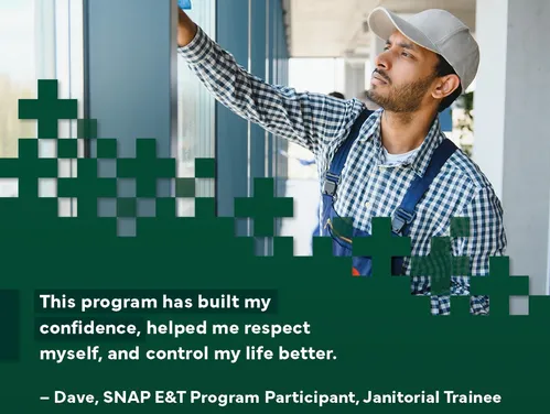 Janitor washing a window. Text: This program has built my confidence, helped me respect myself, and control my life better. - Dave, SNAP E&T Program Participant, Janitorial Tranee.